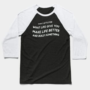 Don’t settle for what life gives you; make life better and build something Baseball T-Shirt